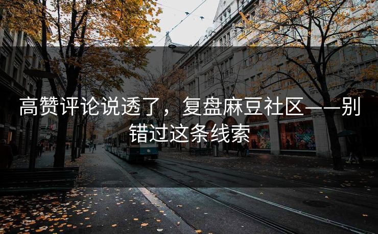 高赞评论说透了，复盘麻豆社区——别错过这条线索