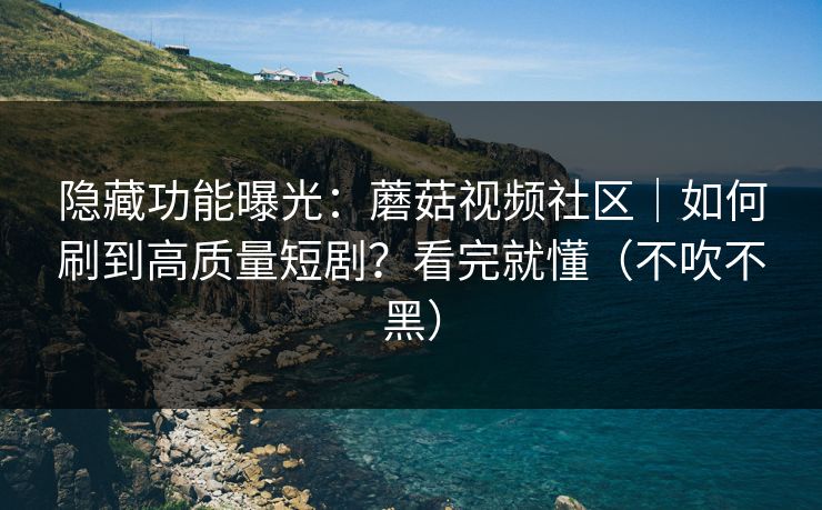 隐藏功能曝光：蘑菇视频社区｜如何刷到高质量短剧？看完就懂（不吹不黑）