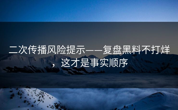 二次传播风险提示——复盘黑料不打烊，这才是事实顺序
