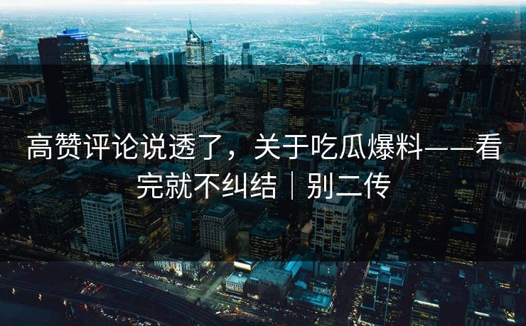 高赞评论说透了，关于吃瓜爆料——看完就不纠结｜别二传