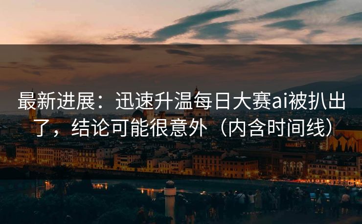 最新进展：迅速升温每日大赛ai被扒出了，结论可能很意外（内含时间线）