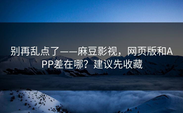 别再乱点了——麻豆影视，网页版和APP差在哪？建议先收藏