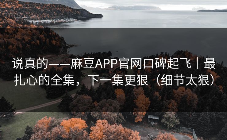 说真的——麻豆APP官网口碑起飞｜最扎心的全集，下一集更狠（细节太狠）
