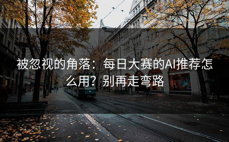 被忽视的角落：每日大赛的AI推荐怎么用？别再走弯路