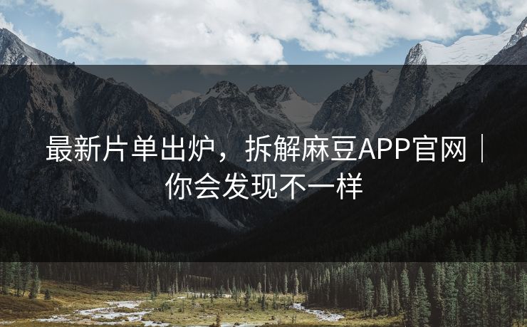最新片单出炉，拆解麻豆APP官网｜你会发现不一样