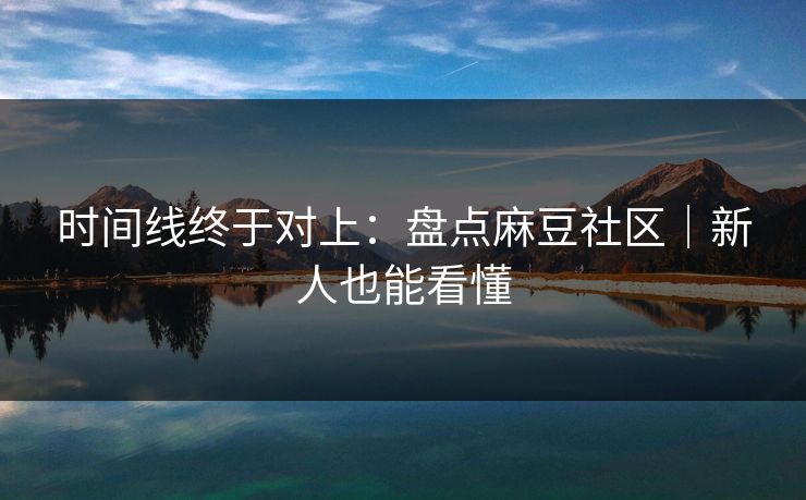 时间线终于对上：盘点麻豆社区｜新人也能看懂
