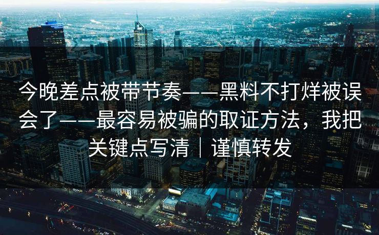 今晚差点被带节奏——黑料不打烊被误会了——最容易被骗的取证方法,我把关键点写清|谨慎转发 今晚差点被带节奏——黑料不打烊被误会了——最容易被骗的取证方法,我把关键点写清|谨慎转发