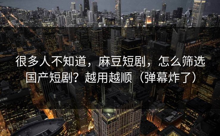很多人不知道,麻豆短剧,怎么筛选国产短剧?越用越顺(弹幕炸了) 很多人不知道,麻豆短剧,怎么筛选国产短剧?越用越顺(弹幕炸了)