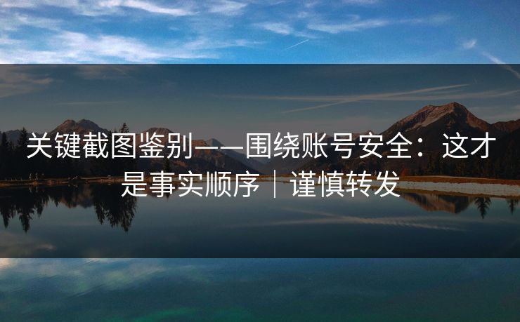 关键截图鉴别——围绕账号安全:这才是事实顺序|谨慎转发 关键截图鉴别——围绕账号安全:这才是事实顺序|谨慎转发
