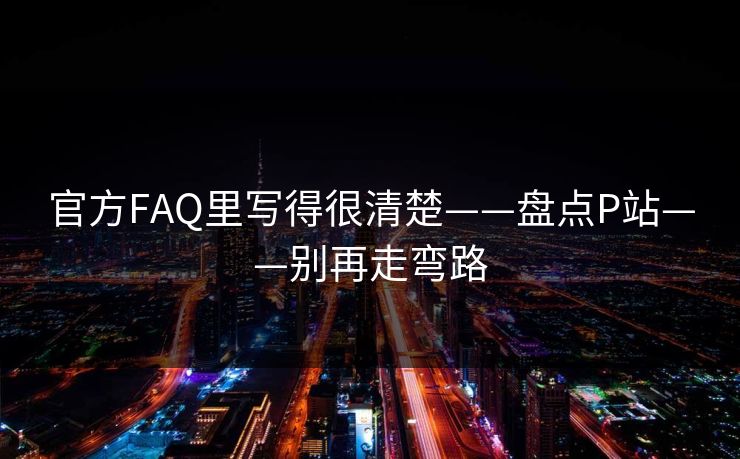 官方FAQ里写得很清楚——盘点P站——别再走弯路