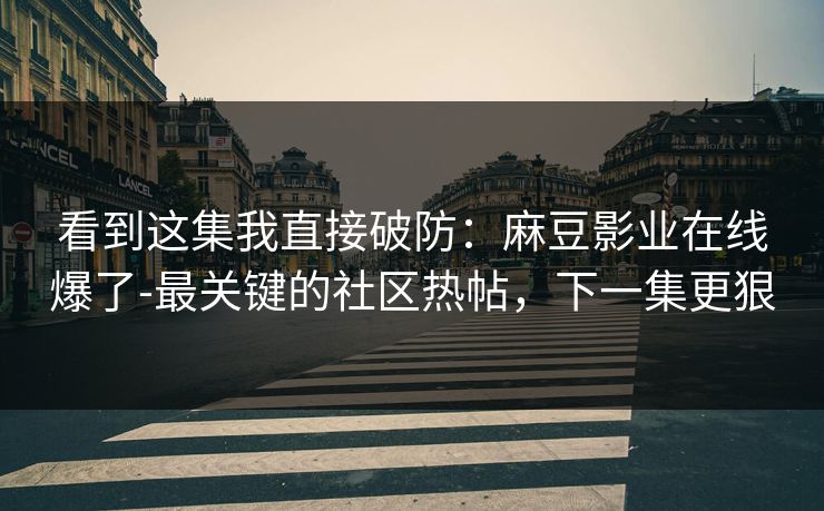 看到这集我直接破防:麻豆影业在线爆了-最关键的社区热帖,下一集更狠 看到这集我直接破防:麻豆影业在线爆了-最关键的社区热帖,下一集更狠