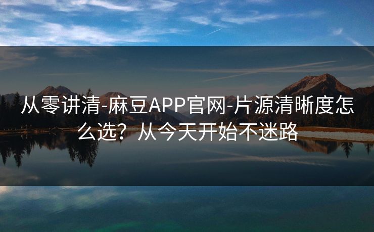 从零讲清-麻豆APP官网-片源清晰度怎么选?从今天开始不迷路 从零讲清-麻豆APP官网-片源清晰度怎么选?从今天开始不迷路