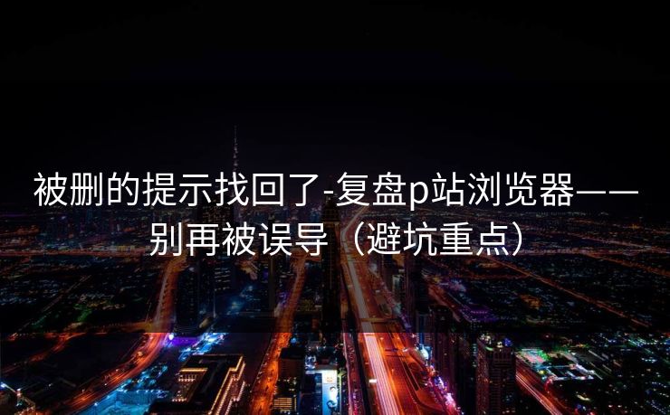 被删的提示找回了-复盘p站浏览器——别再被误导(避坑重点) 被删的提示找回了-复盘p站浏览器——别再被误导(避坑重点)