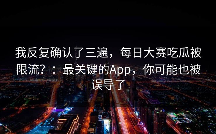 我反复确认了三遍,每日大赛吃瓜被限流?:最关键的App,你可能也被误导了 我反复确认了三遍,每日大赛吃瓜被限流?:最关键的App,你可能也被误导了