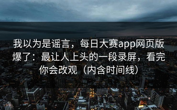 我以为是谣言,每日大赛app网页版爆了:最让人上头的一段录屏,看完你会改观(内含时间线) 我以为是谣言,每日大赛app网页版爆了:最让人上头的一段录屏,看完你会改观(内含时间线)