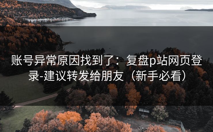 账号异常原因找到了：复盘p站网页登录-建议转发给朋友（新手必看）