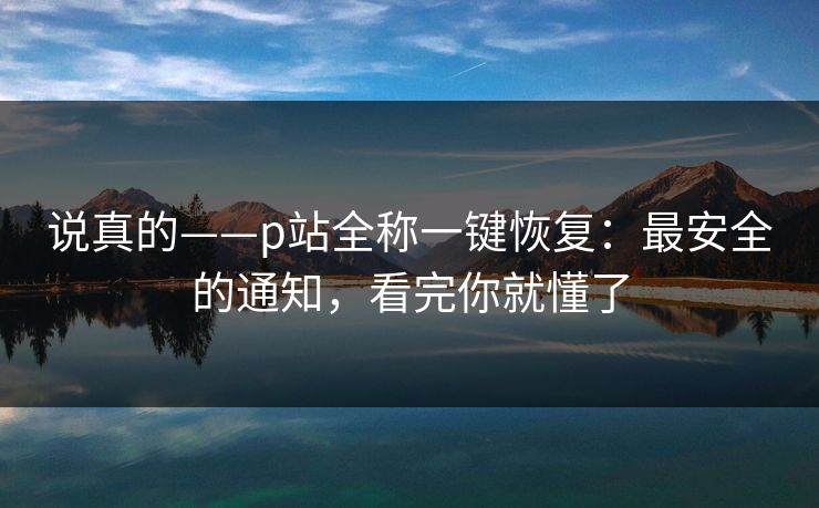 说真的——p站全称一键恢复:最安全的通知,看完你就懂了 说真的——p站全称一键恢复:最安全的通知,看完你就懂了