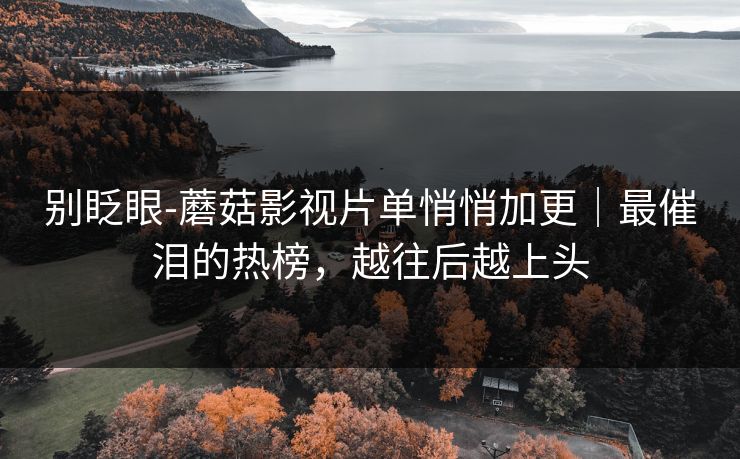 别眨眼-蘑菇影视片单悄悄加更|最催泪的热榜,越往后越上头 别眨眼-蘑菇影视片单悄悄加更|最催泪的热榜,越往后越上头