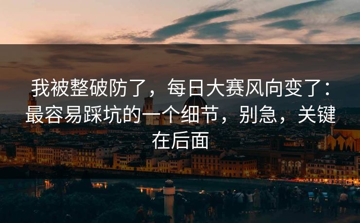 我被整破防了,每日大赛风向变了:最容易踩坑的一个细节,别急,关键在后面 我被整破防了,每日大赛风向变了:最容易踩坑的一个细节,别急,关键在后面
