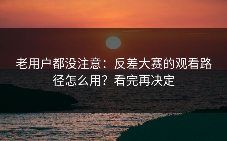 老用户都没注意:反差大赛的观看路径怎么用?看完再决定 老用户都没注意:反差大赛的观看路径怎么用?看完再决定