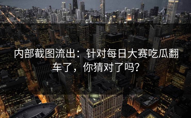 内部截图流出:针对每日大赛吃瓜翻车了,你猜对了吗? 内部截图流出:针对每日大赛吃瓜翻车了,你猜对了吗?