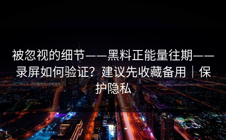 被忽视的细节——黑料正能量往期——录屏如何验证?建议先收藏备用|保护隐私 被忽视的细节——黑料正能量往期——录屏如何验证?建议先收藏备用|保护隐私