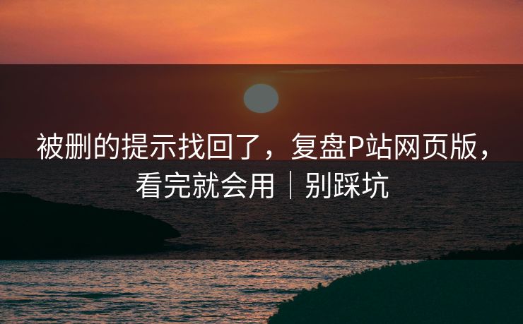 被删的提示找回了，复盘P站网页版，看完就会用｜别踩坑
