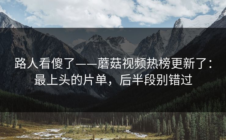 路人看傻了——蘑菇视频热榜更新了:最上头的片单,后半段别错过 路人看傻了——蘑菇视频热榜更新了:最上头的片单,后半段别错过