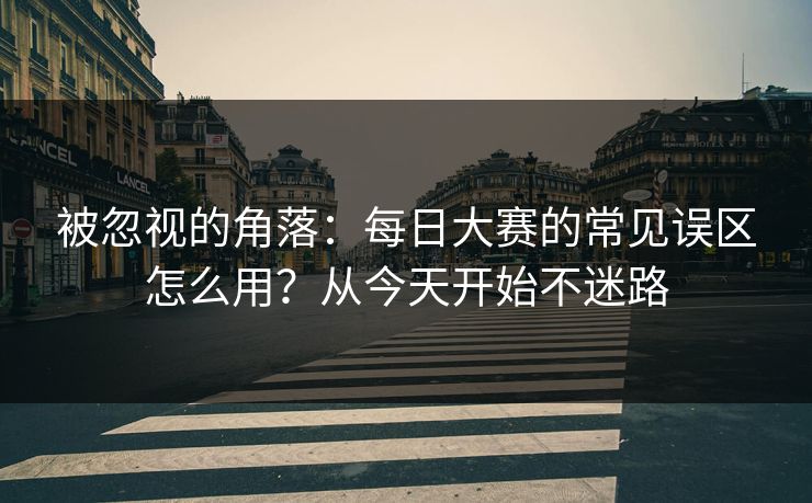 被忽视的角落:每日大赛的常见误区怎么用?从今天开始不迷路 被忽视的角落:每日大赛的常见误区怎么用?从今天开始不迷路