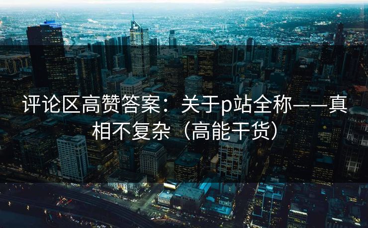 评论区高赞答案:关于p站全称——真相不复杂(高能干货) 评论区高赞答案:关于p站全称——真相不复杂(高能干货)