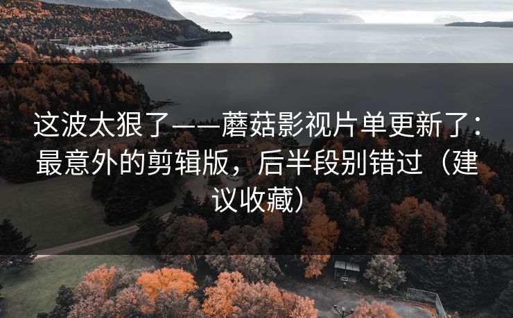 这波太狠了——蘑菇影视片单更新了:最意外的剪辑版,后半段别错过(建议收藏) 这波太狠了——蘑菇影视片单更新了:最意外的剪辑版,后半段别错过(建议收藏)