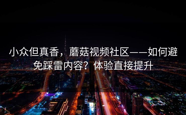 小众但真香,蘑菇视频社区——如何避免踩雷内容?体验直接提升 小众但真香,蘑菇视频社区——如何避免踩雷内容?体验直接提升