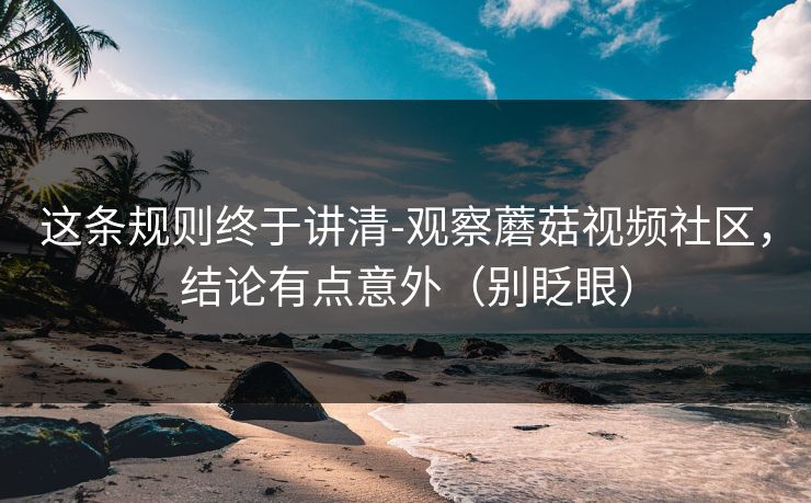 这条规则终于讲清-观察蘑菇视频社区,结论有点意外(别眨眼) 这条规则终于讲清-观察蘑菇视频社区,结论有点意外(别眨眼)
