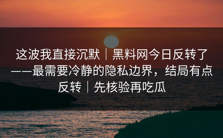这波我直接沉默｜黑料网今日反转了——最需要冷静的隐私边界，结局有点反转｜先核验再吃瓜