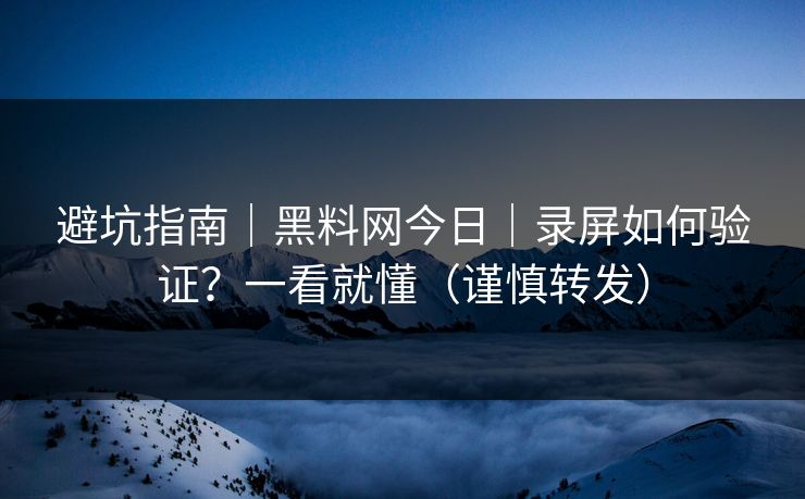 避坑指南｜黑料网今日｜录屏如何验证？一看就懂（谨慎转发）