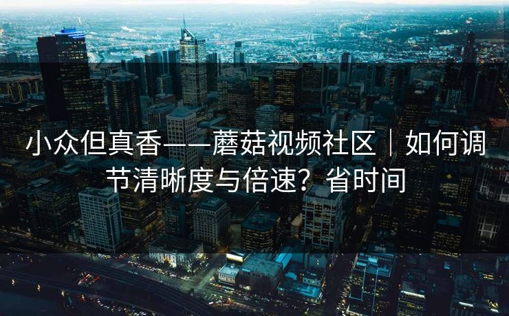 小众但真香——蘑菇视频社区｜如何调节清晰度与倍速？省时间