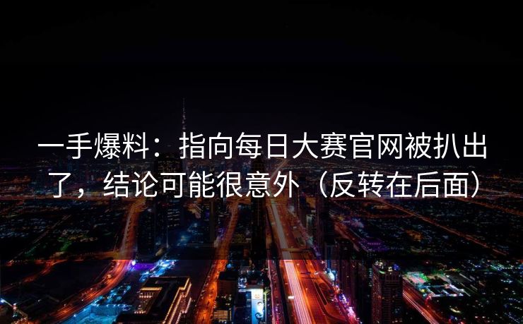 一手爆料：指向每日大赛官网被扒出了，结论可能很意外（反转在后面）