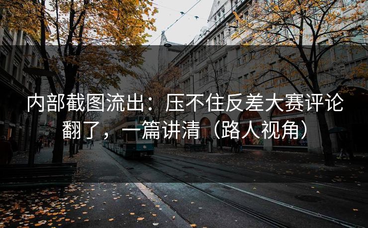 内部截图流出：压不住反差大赛评论翻了，一篇讲清（路人视角）