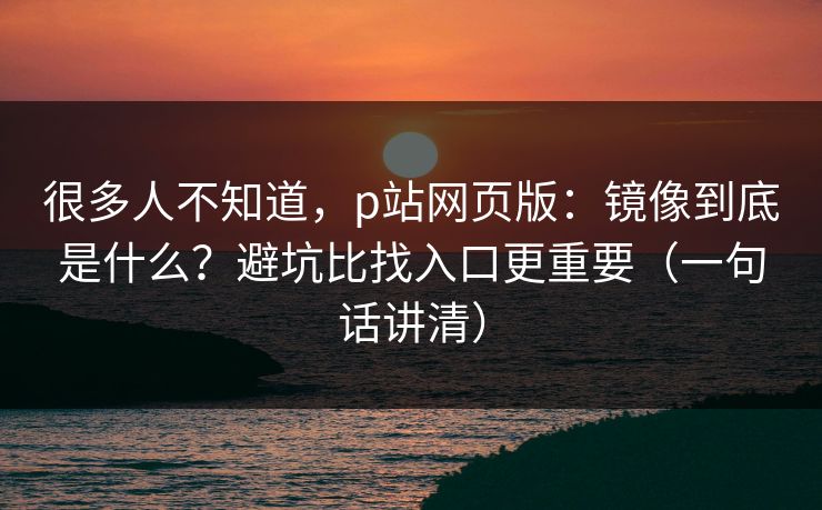 很多人不知道，p站网页版：镜像到底是什么？避坑比找入口更重要（一句话讲清）