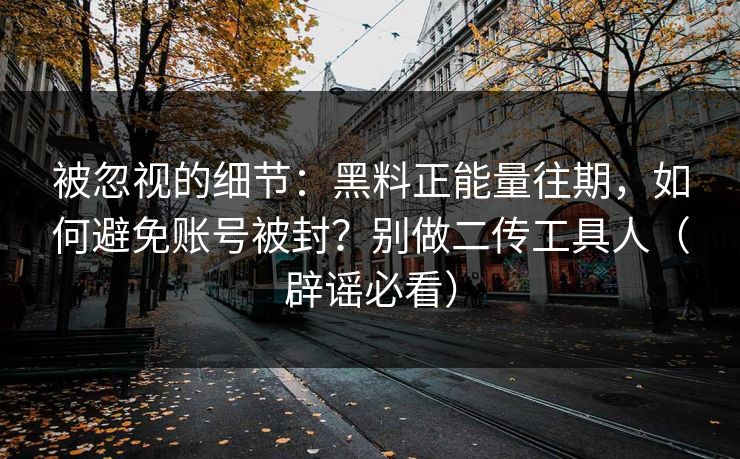 被忽视的细节:黑料正能量往期,如何避免账号被封?别做二传工具人(辟谣必看) 被忽视的细节:黑料正能量往期,如何避免账号被封?别做二传工具人(辟谣必看)