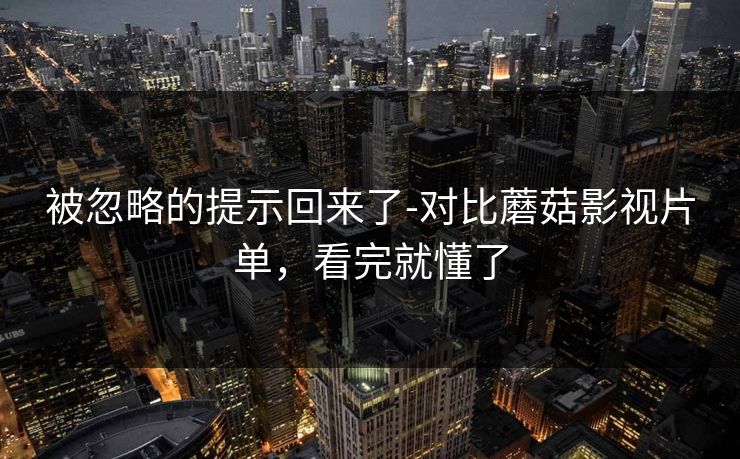 被忽略的提示回来了-对比蘑菇影视片单,看完就懂了 被忽略的提示回来了-对比蘑菇影视片单,看完就懂了