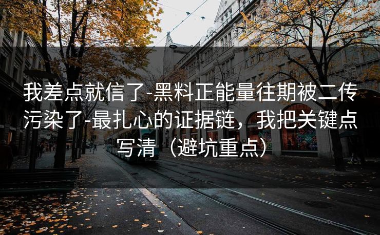 我差点就信了-黑料正能量往期被二传污染了-最扎心的证据链,我把关键点写清(避坑重点) 我差点就信了-黑料正能量往期被二传污染了-最扎心的证据链,我把关键点写清(避坑重点)
