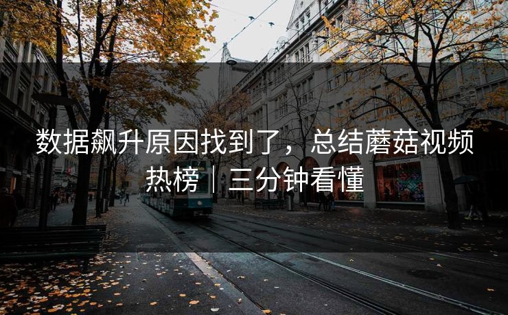 数据飙升原因找到了,总结蘑菇视频热榜|三分钟看懂 数据飙升原因找到了,总结蘑菇视频热榜|三分钟看懂