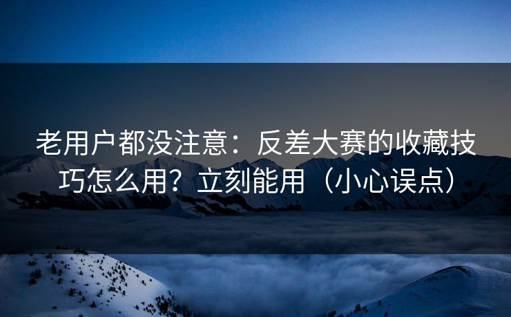 老用户都没注意:反差大赛的收藏技巧怎么用?立刻能用(小心误点) 老用户都没注意:反差大赛的收藏技巧怎么用?立刻能用(小心误点)