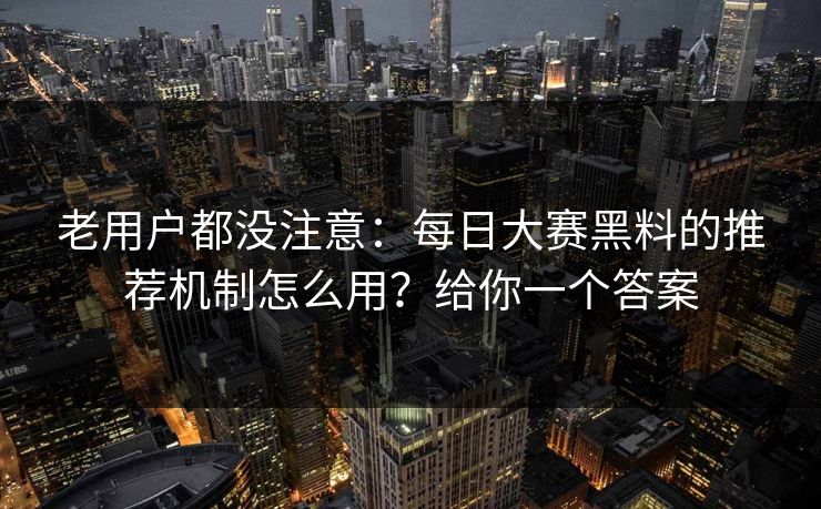 老用户都没注意:每日大赛黑料的推荐机制怎么用?给你一个答案 老用户都没注意:每日大赛黑料的推荐机制怎么用?给你一个答案
