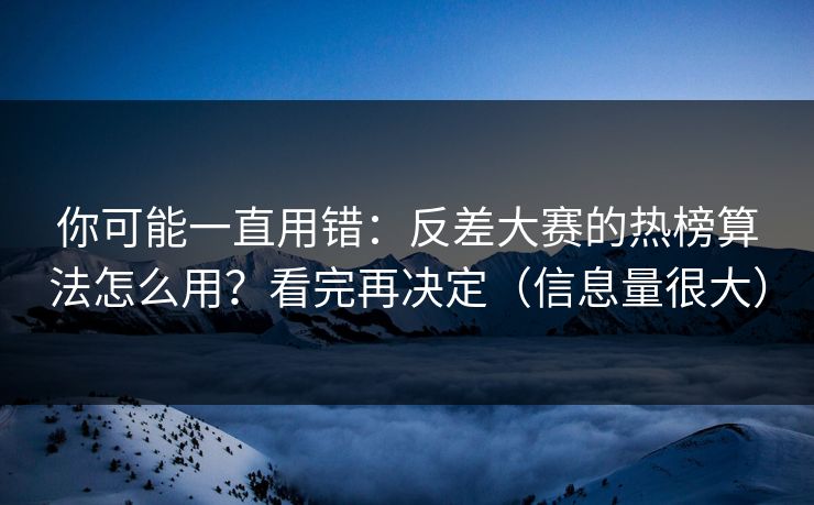 你可能一直用错:反差大赛的热榜算法怎么用?看完再决定(信息量很大) 你可能一直用错:反差大赛的热榜算法怎么用?看完再决定(信息量很大)