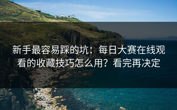新手最容易踩的坑:每日大赛在线观看的收藏技巧怎么用?看完再决定 新手最容易踩的坑:每日大赛在线观看的收藏技巧怎么用?看完再决定