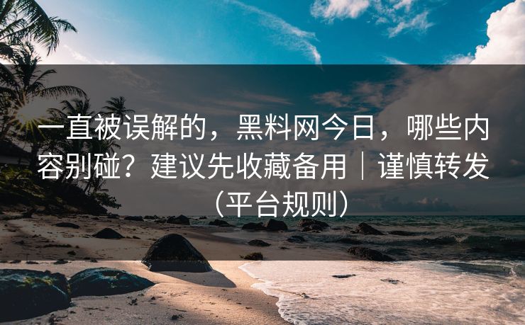 一直被误解的,黑料网今日,哪些内容别碰?建议先收藏备用|谨慎转发(平台规则) 一直被误解的,黑料网今日,哪些内容别碰?建议先收藏备用|谨慎转发(平台规则)