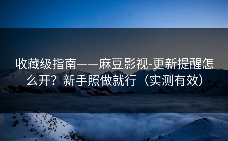 收藏级指南——麻豆影视-更新提醒怎么开?新手照做就行(实测有效) 收藏级指南——麻豆影视-更新提醒怎么开?新手照做就行(实测有效)