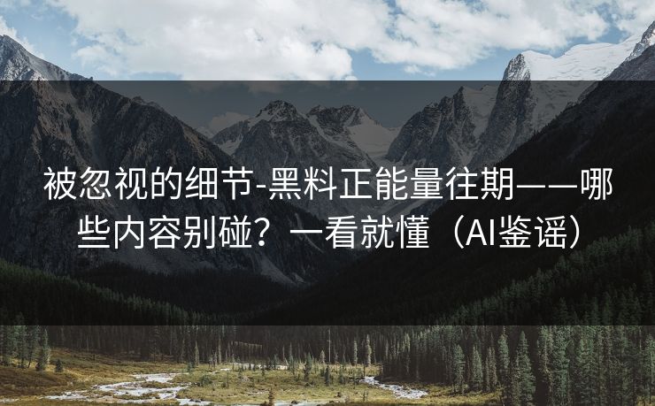 被忽视的细节-黑料正能量往期——哪些内容别碰?一看就懂(AI鉴谣) 被忽视的细节-黑料正能量往期——哪些内容别碰?一看就懂(AI鉴谣)